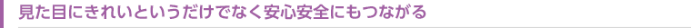 見た目にきれいというだけでなく安心安全にもつながる