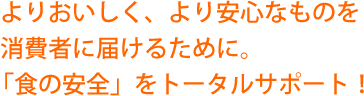 よりおいしく、より安心なものを消費者に届けるために。「食の安全」をトータルサポート!