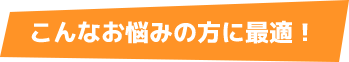 こんなお悩みの方に最適！